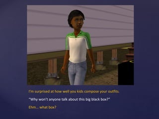 I’m surprised at how well you kids compose your outfits.
“Why won’t anyone talk about this big black box?”
Ehm… what box?
 