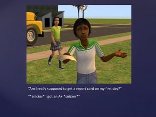 “Am I really supposed to get a report card on my first day?”
“*snicker* I got an A+ *snicker*”
 