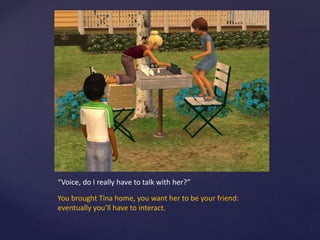 “Voice, do I really have to talk with her?”
You brought Tina home, you want her to be your friend:
eventually you’ll have to interact.
 
