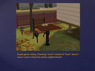 Stupid game coding. Choosing “serve” instead of “have” doesn’t
mean I want to feed the whole neighborhood!
 