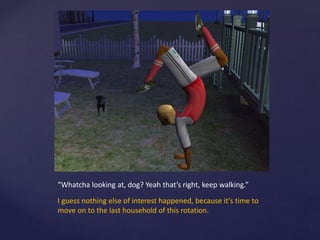 “Whatcha looking at, dog? Yeah that’s right, keep walking.”
I guess nothing else of interest happened, because it’s time to
move on to the last household of this rotation.
 