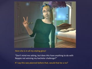 Here she is in all my styling glory!
“Don’t mind me asking, but does this have anything to do with
Neppie not winning my bachelor challenge?”
If I say this was planned before that, would that be a no?
 