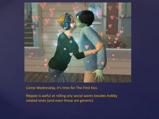 Come Wednesday, it’s time for The First Kiss.
Neppie is awful at rolling any social wants besides hobby
related ones (and even those are generic).
 