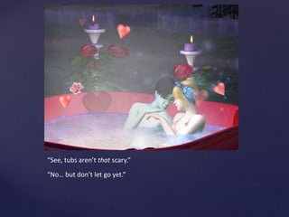 “See, tubs aren’t that scary.”
“No… but don’t let go yet.”
 