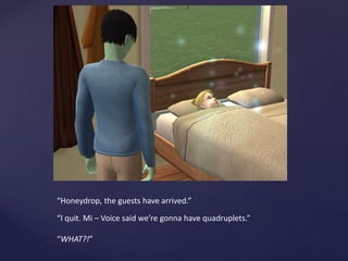 “Honeydrop, the guests have arrived.”
“I quit. Mi – Voice said we’re gonna have quadruplets.”
“WHAT?!”
 