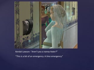 Kendal Lawson: “Aren’t you a nanny-hater?”
“This is a bit of an emergency. A limo emergency.”
 