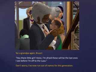 Yer a grandpa again, Bruce!
“Hey there little girl! Voice, I’m afraid these will be the last ones
I see before I’m off to the Luau.”
Don’t worry, I’ve now run out of names for this generation.
 