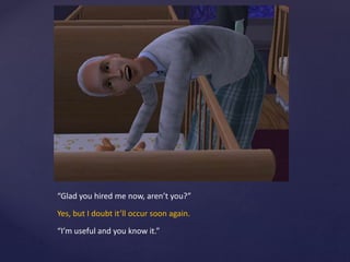 “Glad you hired me now, aren’t you?”
Yes, but I doubt it’ll occur soon again.
“I’m useful and you know it.”
 