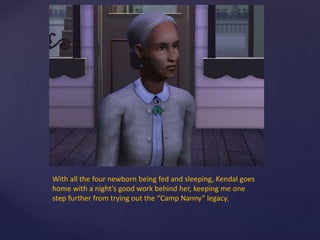 With all the four newborn being fed and sleeping, Kendal goes
home with a night’s good work behind her, keeping me one
step further from trying out the “Camp Nanny” legacy.
 