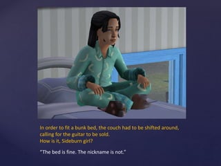 In order to fit a bunk bed, the couch had to be shifted around,
calling for the guitar to be sold.
How is it, Sideburn girl?
“The bed is fine. The nickname is not.”
 
