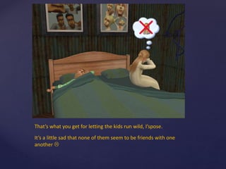 That’s what you get for letting the kids run wild, I’spose.
It’s a little sad that none of them seem to be friends with one
another 
 