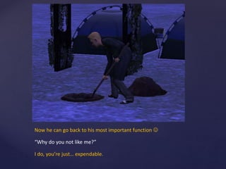 Now he can go back to his most important function 
“Why do you not like me?”
I do, you’re just… expendable.
 