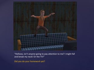 “Hellooo, isn’t anyone going to pay attention to me? I might fall
and break my neck! Or the TV!”
Did you do your homework yet?
 