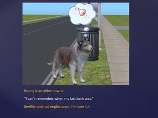 Benny is an elder now :o
“I can’t remember when my last bath was.”
Senility and not neglectance, I’m sure <.<
 