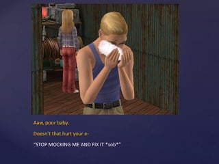 Aaw, poor baby.
Doesn’t that hurt your e-
“STOP MOCKING ME AND FIX IT *sob*”
 