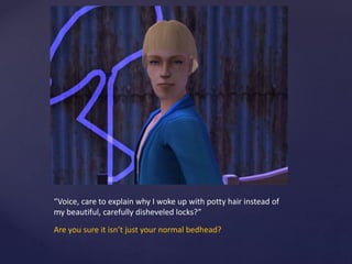 “Voice, care to explain why I woke up with potty hair instead of
my beautiful, carefully disheveled locks?”
Are you sure it isn’t just your normal bedhead?
 