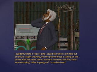I suddenly heard a “boi-oi-oing” sound like when a sim falls out
of love/is caught cheating, but the person Bruce is talking on the
phone with has never been a romantic interest (and they didn’t
lose friendship). What is going on? *scratches head*
 