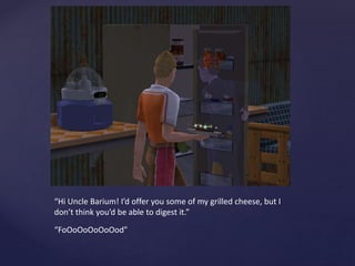 “Hi Uncle Barium! I’d offer you some of my grilled cheese, but I
don’t think you’d be able to digest it.”
“FoOoOoOoOoOod”
 