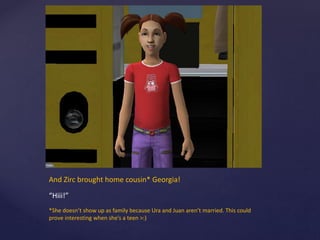 And Zirc brought home cousin* Georgia!
“Hiii!”
*She doesn’t show up as family because Ura and Juan aren’t married. This could
prove interesting when she’s a teen >:)
 