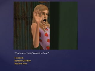 “Egads, everybody’s naked in here!”
Francium
Romance/Family
Become Icon
 