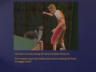 Lee wasn’t as lucky during the hand-me-down-hand-out.
Don’t expect to get new clothes when you’re wasting the funds
on doggie treats!
 