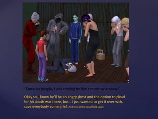 “Come on people, I was coming for him tomorrow anyway.”
Okay so, I know he’ll be an angry ghost and the option to plead
for his death was there, but… I just wanted to get it over with,
save everybody some grief. And free up the household space
 