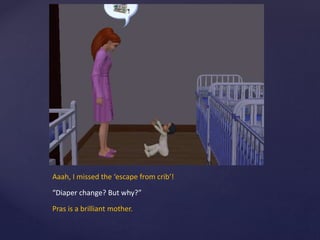 Aaah, I missed the ‘escape from crib’!
“Diaper change? But why?”
Pras is a brilliant mother.
 