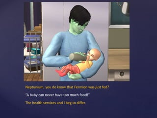 Neptunium, you do know that Fermion was just fed?
“A baby can never have too much food!”
The health services and I beg to differ.
 