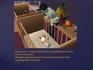 Neptunium is a sweeter parent than I expected from him and
his zero nice points.
Although sweetness doesn’t necessarily translate to actual
parenting skills *rolls eyes*
 