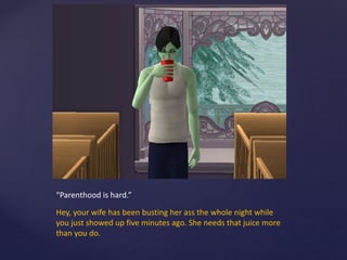 “Parenthood is hard.”
Hey, your wife has been busting her ass the whole night while
you just showed up five minutes ago. She needs that juice more
than you do.
 