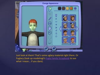 Just look at them! That’s some uglacy material right there. Or
Fuglacy (look up modelmgt’s Fugly Family Scrapbook to see
what I mean… if you dare).
 