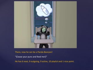 There, now he can be a Panda Bearyon!
“{Cease your puns and feed me!}”
He has 6 neat, 9 outgoing, 9 active, 10 playful and 1 nice point.
 