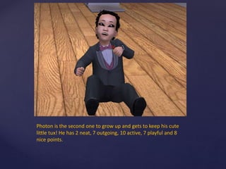 Photon is the second one to grow up and gets to keep his cute
little tux! He has 2 neat, 7 outgoing, 10 active, 7 playful and 8
nice points.
 