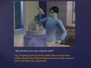 “Why did Mom ever stop using this stuff?”
Yup, I’m going to aim for all the toddler skills, because these
children deserve the Lifetime Happiness points (unlike everyone
else in the Rauta clan, apparently).
 