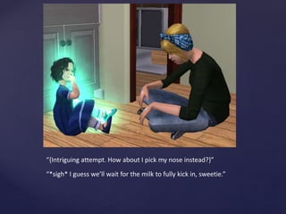 “{Intriguing attempt. How about I pick my nose instead?}”
“*sigh* I guess we’ll wait for the milk to fully kick in, sweetie.”
 