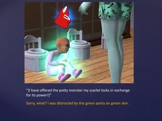 “{I have offered the potty monster my scarlet locks in exchange
for its power!}”
Sorry, what? I was distracted by the green pants on green skin.
 