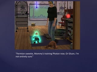 “Fermion sweetie, Mommy’s training Photon now. Or Gluon, I’m
not entirely sure.”
 