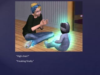 “High chair!”
“Freaking finally.”
 