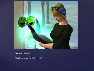 “FRIEEEEENDS”
“Well, at least he talks now.”
 