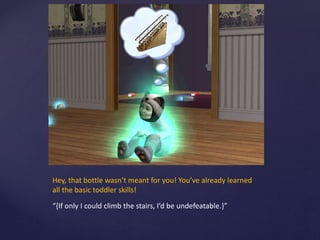 Hey, that bottle wasn’t meant for you! You’ve already learned
all the basic toddler skills!
“{If only I could climb the stairs, I’d be undefeatable.}”
 