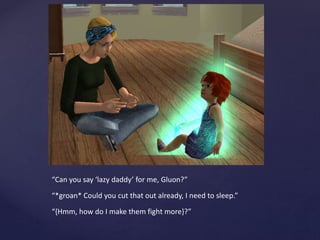 “Can you say ‘lazy daddy’ for me, Gluon?”
“*groan* Could you cut that out already, I need to sleep.”
“{Hmm, how do I make them fight more}?”
 
