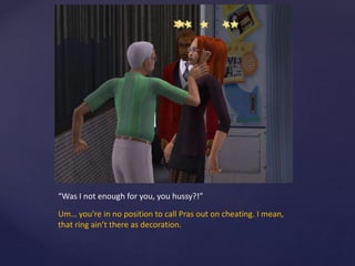 “Was I not enough for you, you hussy?!”
Um… you’re in no position to call Pras out on cheating. I mean,
that ring ain’t there as decoration.
 