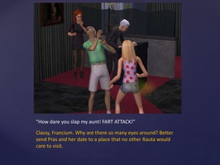 “How dare you slap my aunt! FART ATTACK!”
Classy, Francium. Why are there so many eyes around? Better
send Pras and her date to a place that no other Rauta would
care to visit.
 