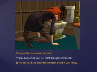 Someone’s having morning sickness~
“It’s food poisoning from last night. Probably salmonella.”
1) You had salad and 2) salmonella doesn’t exist in your reality.
 