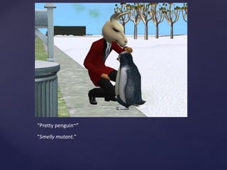 “Pretty penguin~”
“Smelly mutant.”
 