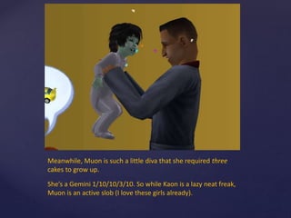 Meanwhile, Muon is such a little diva that she required three
cakes to grow up.
She’s a Gemini 1/10/10/3/10. So while Kaon is a lazy neat freak,
Muon is an active slob (I love these girls already).
 