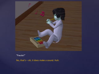 “Fwute!”
No, that’s – oh, it does make a sound. Huh.
 