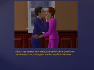 Back at the Reamon household, Juan and Uranium (Juanium?)
are also very cute, although in more of a pufferfish manner.
 