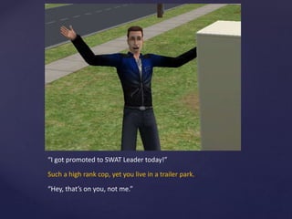 “I got promoted to SWAT Leader today!”
Such a high rank cop, yet you live in a trailer park.
“Hey, that’s on you, not me.”
 