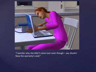 “I wonder why she didn’t come over even though – aw, shucks!
Now the warranty’s void.”
 